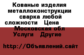 Кованые изделия, металлоконструкции, сварка любой сложности › Цена ­ 500 - Московская обл. Услуги » Другие   